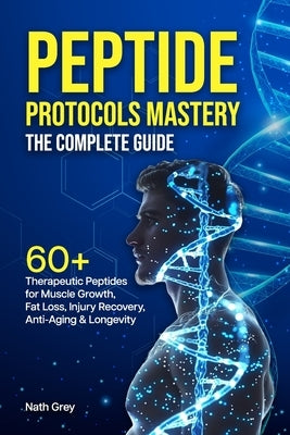 Peptide Protocols Mastery: 60+ Therapeutic Peptides for Muscle Growth, Fat Loss, Injury Recovery, Anti-Aging & Longevity by Grey, Nath