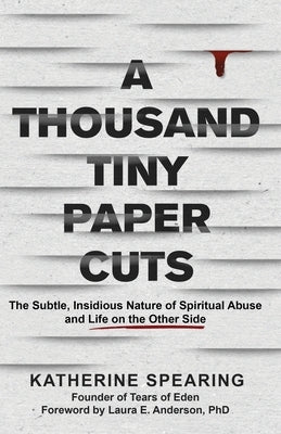 A Thousand Tiny Paper Cuts: The Subtle, Insidious Nature of Spiritual Abuse and Life on the Other Side by Spearing, Katherine