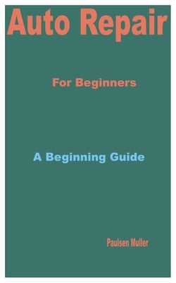 Auto Repair for Beginners: A Beginning Guide by Muller, Paulsen