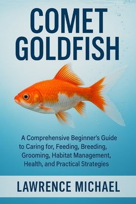 Comet Gold Fish: A Comprehensive Beginner's Guide to Caring for, Feeding, Breeding, Grooming, Habitat Management, Health, and Practical Strategies" by Michael, Lawrence