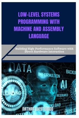 Low-Level Systems Programming with Machine and Assembly Language: Building High-Performance Software with Direct Hardware Interaction by Westwood, Nathan