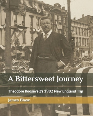 A Bittersweet Journey: Theodore Roosevelt's 1902 New England Trip by Blase, James