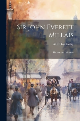 Sir John Everett Millais: His Art and Influence by Baldry, Alfred Lys