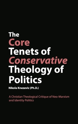 The Core Tenets of Conservative Theology of Politics: A Christian Theological Critique of Neo-Marxism and Identity Politics by Knezevic, Nikola