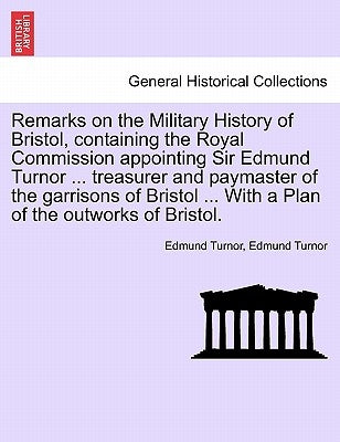 Remarks on the Military History of Bristol, Containing the Royal Commission Appointing Sir Edmund Turnor ... Treasurer and Paymaster of the Garrisons by Turnor, Edmund