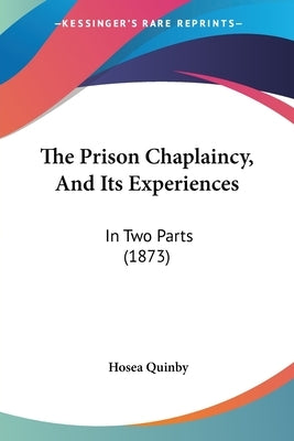 The Prison Chaplaincy, And Its Experiences: In Two Parts (1873) by Quinby, Hosea