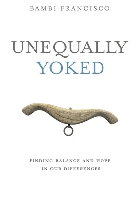 Unequally Yoked: Finding Balance and Hope in Our Differences. by Francisco, Bambi
