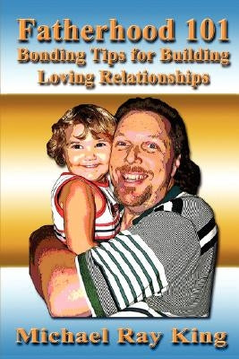 Fatherhood 101: Bonding Tips for Building Loving Relationships by King, Michael Ray