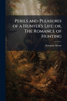 Perils and Pleasures of a Hunter's Life; or, The Romance of Hunting by Herne, Peregrine