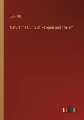 Nature the Utility of Religion and Theism by Mill, John