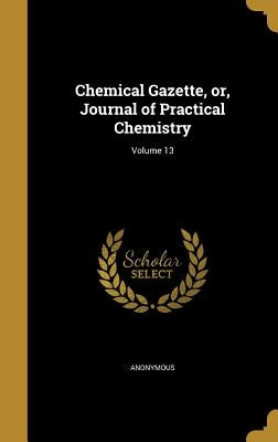 Chemical Gazette, or, Journal of Practical Chemistry; Volume 13 by Anonymous