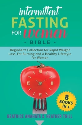 Intermittent Fasting for Women Bible: 8 BOOKS IN 1: Beginner's Collection For Rapid Weight Loss, Fat Burning And A Healthy Lifestyle For Women by Anahata, Beatrice