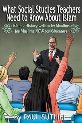 What Social Studies Teachers Need To Know About Islam, Volume 1: Islamic History written by Muslims for Muslims NOW for Educators by Sutliff, Paul