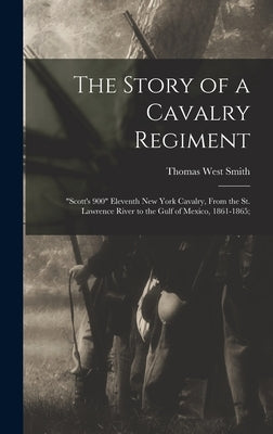 The Story of a Cavalry Regiment: "Scott's 900" Eleventh New York Cavalry, From the St. Lawrence River to the Gulf of Mexico, 1861-1865; by Smith, Thomas West B. 1844 or 5.