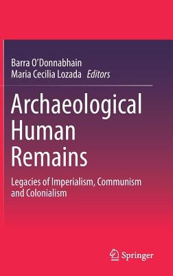 Archaeological Human Remains: Legacies of Imperialism, Communism and Colonialism by O'Donnabhain, Barra