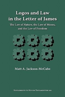 Logos and Law in the Letter of James: The Law of Nature, the Law of Moses, and the Law of Freedom by Jackson-Mccabe, Matt A.