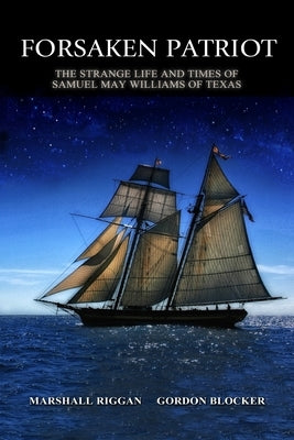 Forsaken Patriot: The Strange Life and Times of Samuel May Williams of Texas by Riggan, Marshall