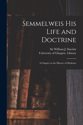 Semmelweis His Life and Doctrine [electronic Resource]: a Chapter in the History of Medicine by Sinclair, William J.