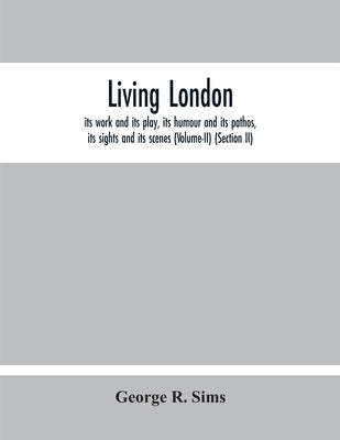 Living London: Its Work And Its Play, Its Humour And Its Pathos, Its Sights And Its Scenes (Volume-Ii) (Section Ii) by R. Sims, George