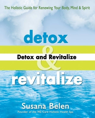 Detox and Revitalize: The Holistic Guide for Renewing Your Body, Mind, and Spirit by Belen, Susana