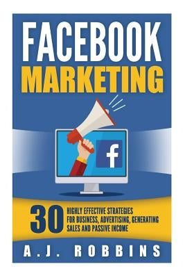 Facebook Marketing: Facebook Advertising: 30 Highly Effective Strategies for Business, Advertising, Generating Sales and Passive Income. by Robbins, A. J.