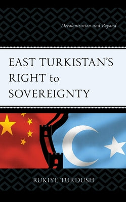 East Turkistan's Right to Sovereignty: Decolonization and Beyond by Turdush, Rukiye