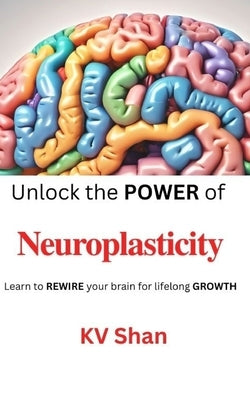 Neuroplasticity: Unlock the POWER of Neuroplasticity: Learn to REWIRE your brain for lifelong GROWTH by Shan, Kv