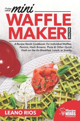 Cooking with the Mini Waffle Maker Machine: A Recipe Nerds Cookbook: For Individual Waffles, Paninis, Hash Browns, Pizza & Other Quick Dash on the Go by Rios, Leano
