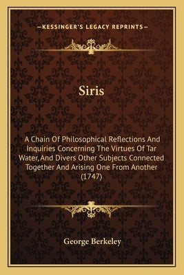 Siris: A Chain Of Philosophical Reflections And Inquiries Concerning The Virtues Of Tar Water, And Divers Other Subjects Conn by Berkeley, George