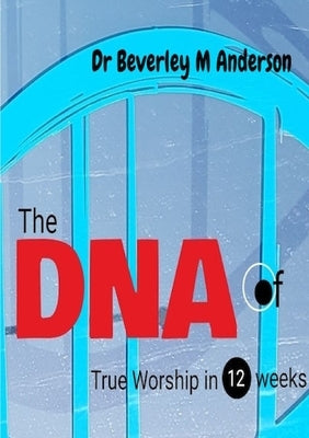 The DNA of True Worship in 12 weeks by Anderson, Beverley