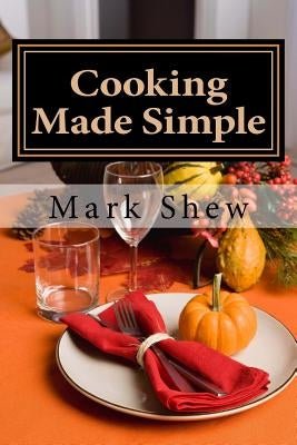 Cooking made Simple: A Chef's Guide To Kitchen Shortcuts, hints, secerts and a lifetime of recipes by Shew, Mark
