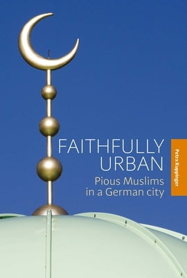 Faithfully Urban: Pious Muslims in a German City by Kuppinger, Petra
