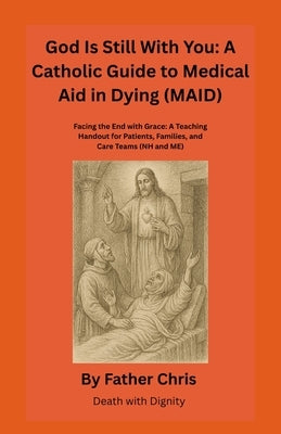 God Is Still With You: A Catholic Guide to Medical Aid in Dying (MAID): Facing the End with Grace: A Teaching Handout for Patients, Families, and Care by Chris, Father