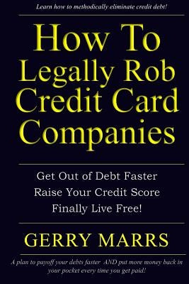 How to Legally Rob Credit-Card Companies: Get Out of Debt Faster, Raise Your Credit Score, and Finally Live Free! by Marrs, Gerry