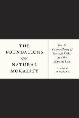 The Foundations of Natural Morality: On the Compatibility of Natural Rights and the Natural Law by Seagrave, S. Adam