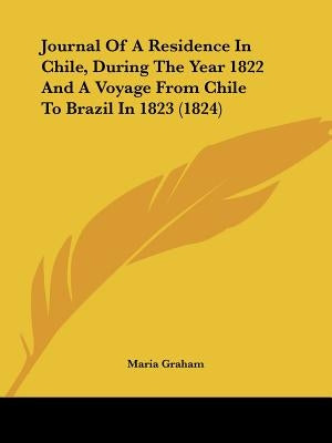 Journal Of A Residence In Chile, During The Year 1822 And A Voyage From Chile To Brazil In 1823 (1824) by Graham, Maria