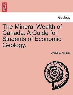 The Mineral Wealth of Canada. a Guide for Students of Economic Geology. by Willmott, Arthur Brown