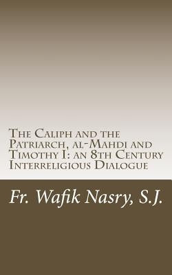 The Caliph and the Patriarch: al-Mahdi and Timothy I, an 8th Century Interreligious Dialogue by Nasry, S. J. Fr Wafik