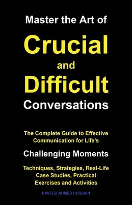 Master the Art of Crucial and Difficult Conversations: The Complete Guide to Effective Communication for Life's Challenging Moments by Ahmed Hussain, Naveed