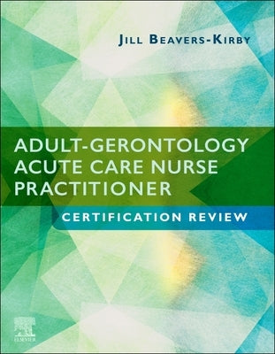Adult-Gerontology Acute Care Nurse Practitioner Certification Review by Beavers-Kirby, Jill R.