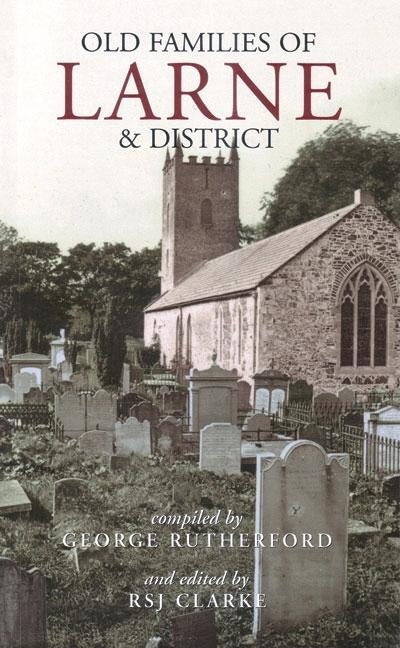 Gravestone Inscriptions of County Antrim, Vol. 4: Old Families of Larne and District: Old Families of Larne and District by Rutherford, George