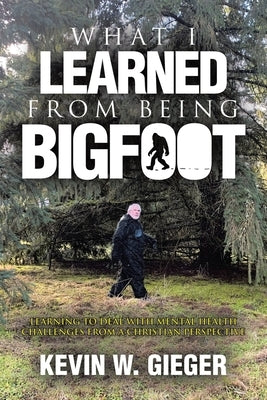 What I Learned From Being Bigfoot: Learning To Deal With Mental Health Challenges From A Christian Perspective by Gieger, Kevin W.