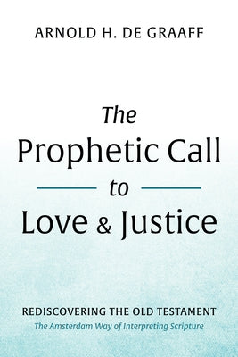 The Prophetic Call to Love and Justice: Rediscovering the Old Testament: The Amsterdam Way of Interpreting Scripture by de Graaff, Arnold H.