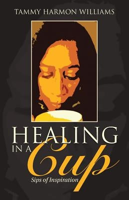 Healing in a Cup: Sips of Inspiration by Williams, Tammy Harmon