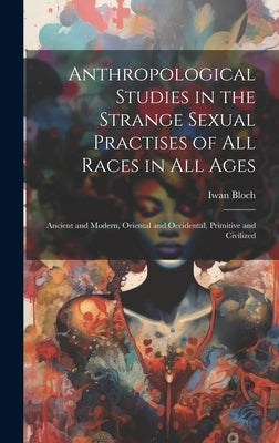 Anthropological Studies in the Strange Sexual Practises of All Races in All Ages [electronic Resource]: Ancient and Modern, Oriental and Occidental, P by Bloch, Iwan 1872-1922
