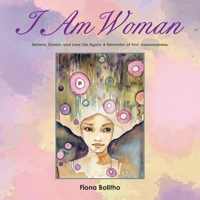 I Am Woman: Believe, Dream and Love Life Again A reminder of your awesomeness by Bolitho, Fiona