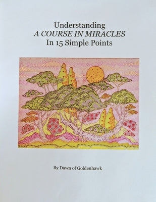 Understanding A Course In Miracles in 15 Simple Points: Quickly Learn the Philosophy of A Course In Miracles by Goldenhawk, Dawn of