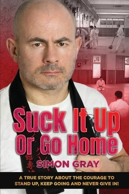 Suck It Up Or Go Home: A True Story About The Courage To Stand Up, Keep Going And Never Give In! by Gray, Simon