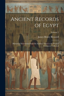 Ancient Records of Egypt; Historical Documents From the Earliest Times to the Persian Conquest, Collected; Volume 2 by Breasted, James Henry 1865-1935
