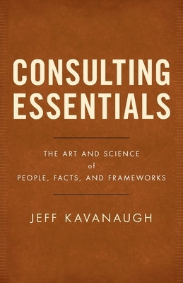 Consulting Essentials: The Art and Science of People, Facts, and Frameworks by Kavanaugh, Jeff
